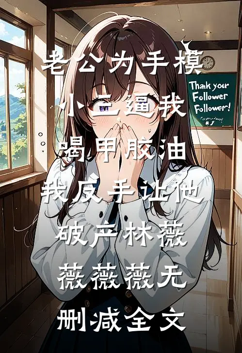 老公为手模小三逼我喝甲胶油，我反手让他破产林薇薇薇薇无删减全文