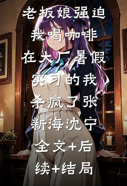 老板娘强迫我喝咖啡，在大厂暑假实习的我杀疯了张新海沈宁:全文+后续+结局