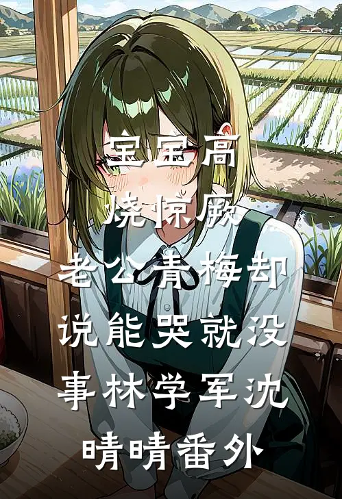 宝宝高烧惊厥，老公青梅却说能哭就没事林学军沈晴晴番外