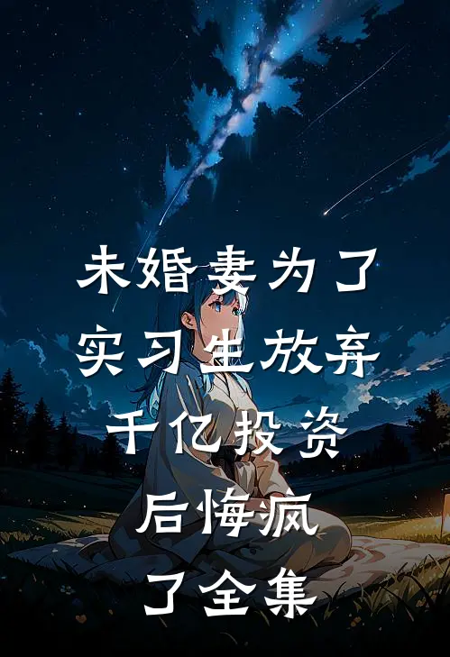 未婚妻为了实习生放弃千亿投资，后悔疯了全集