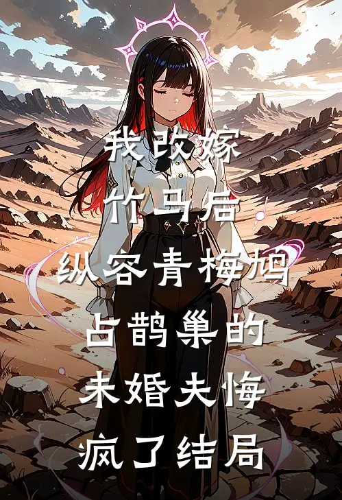 我改嫁竹马后，纵容青梅鸠占鹊巢的未婚夫悔疯了结局