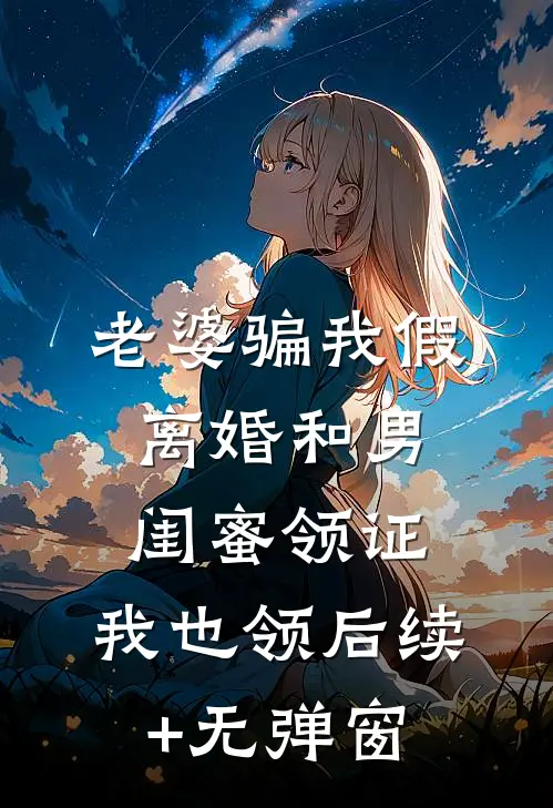 老婆骗我假离婚和男闺蜜领证，我也领后续+无弹窗
