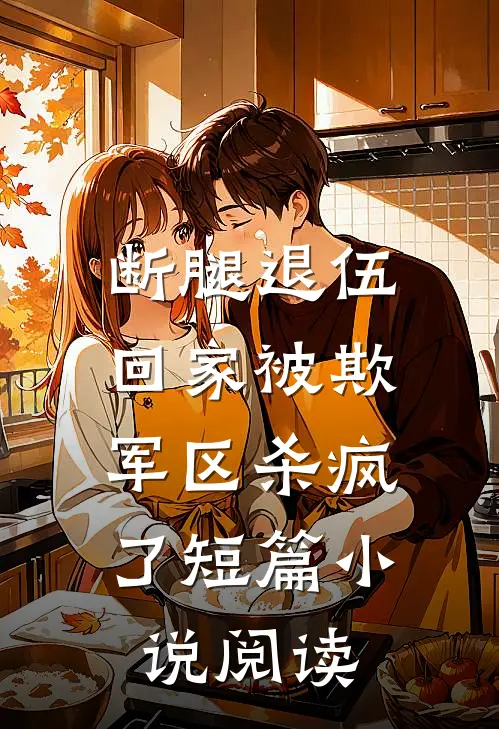 断腿退伍回家被欺，军区杀疯了短篇小说阅读