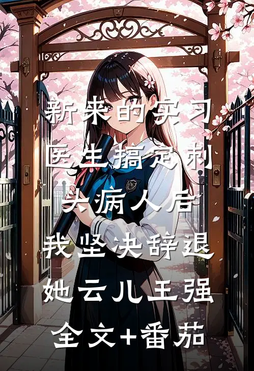 新来的实习医生搞定刺头病人后，我坚决辞退她云儿王强全文+番茄