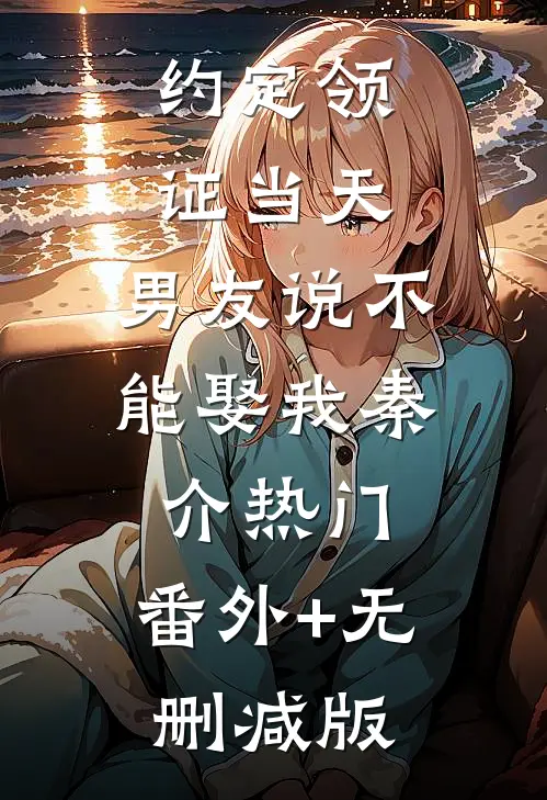 约定领证当天，男友说不能娶我秦介热门:番外+无删减版