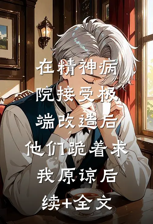在精神病院接受极端改造后，他们跪着求我原谅后续+全文
