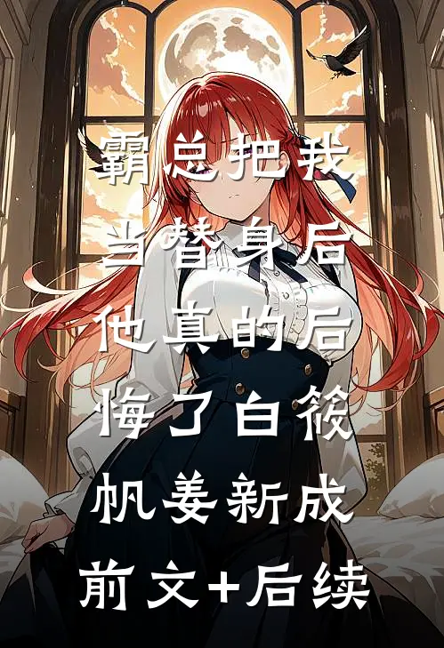 霸总把我当替身后，他真的后悔了白筱帆姜新成:前文+后续
