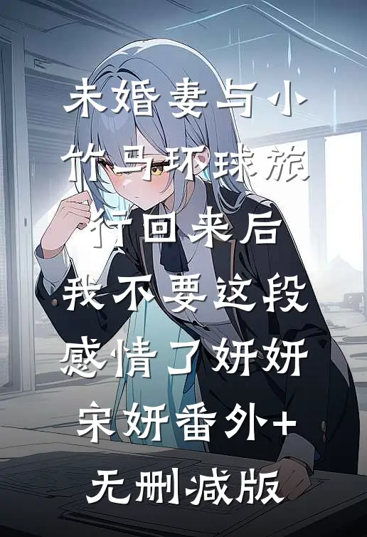 未婚妻与小竹马环球旅行回来后，我不要这段感情了妍妍宋妍番外+无删减版