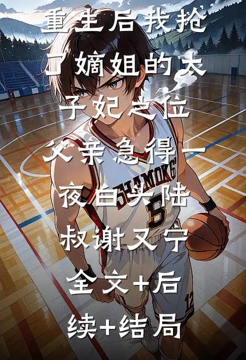 重生后我抢了嫡姐的太子妃之位，父亲急得一夜白头陆叔谢又宁全文+后续+结局