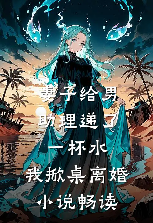 妻子给男助理递了一杯水，我掀桌离婚小说畅读
