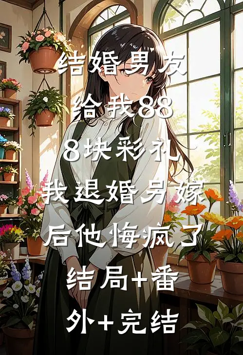 结婚男友给我888块彩礼，我退婚另嫁后他悔疯了:结局+番外+完结