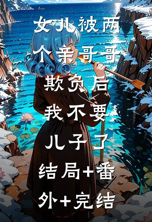 女儿被两个亲哥哥欺负后，我不要儿子了:结局+番外+完结