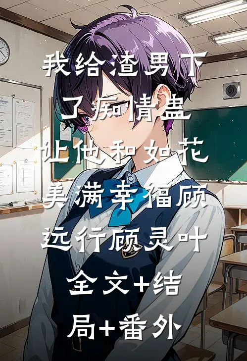 我给渣男下了痴情蛊，让他和如花美满幸福顾远行顾灵叶全文+结局+番外