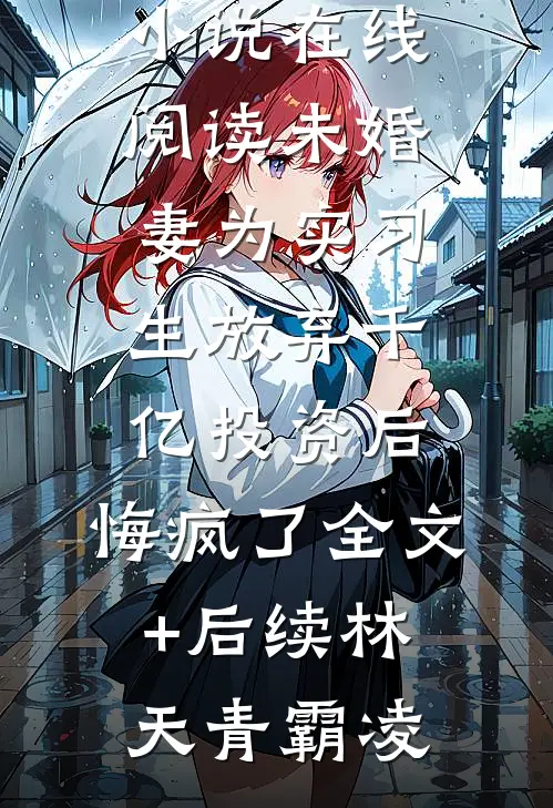 未婚妻为实习生放弃千亿投资后，悔疯了全文+后续