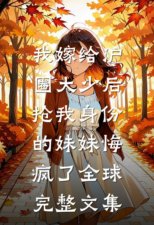 我嫁给沪圈大少后，抢我身份的妹妹悔疯了全球完整文集