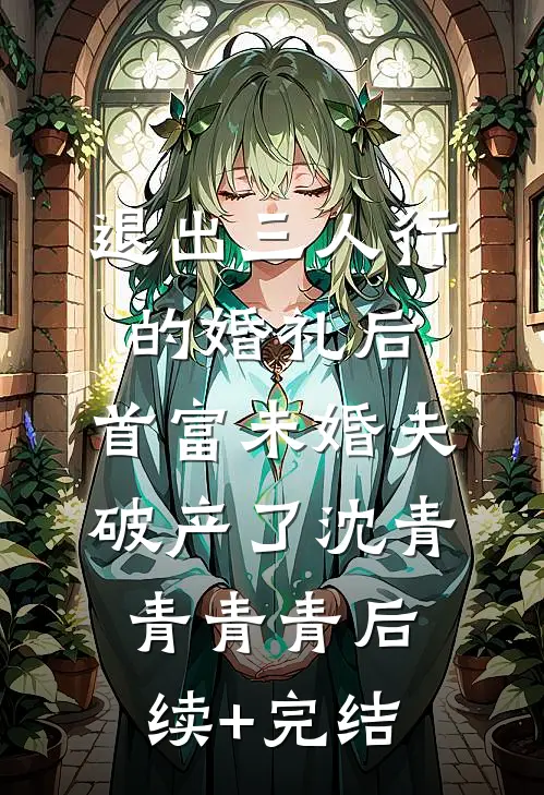 退出三人行的婚礼后，首富未婚夫破产了沈青青青青后续+完结