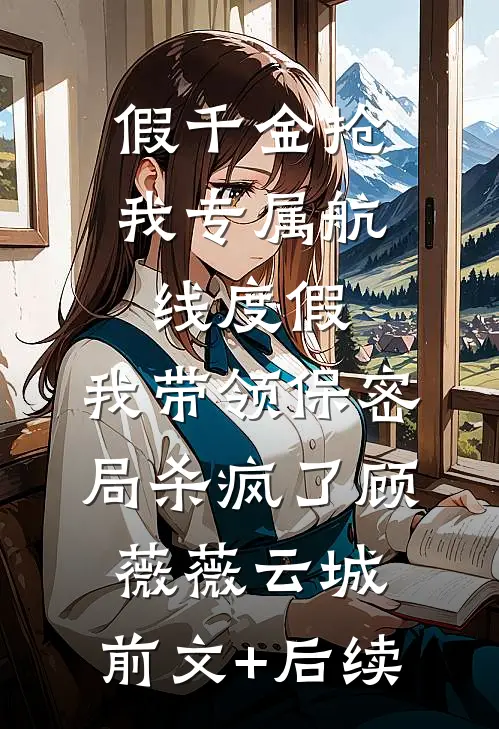 假千金抢我专属航线度假，我带领保密局杀疯了顾薇薇云城:前文+后续