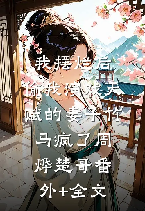 我摆烂后，偷我演戏天赋的妻子竹马疯了周烨楚哥(番外)+(全文)