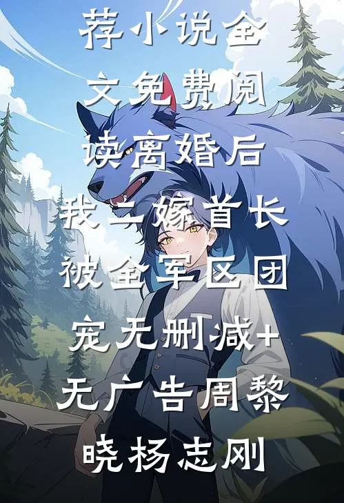 离婚后,我二嫁首长被全军区团宠无删减+无广告