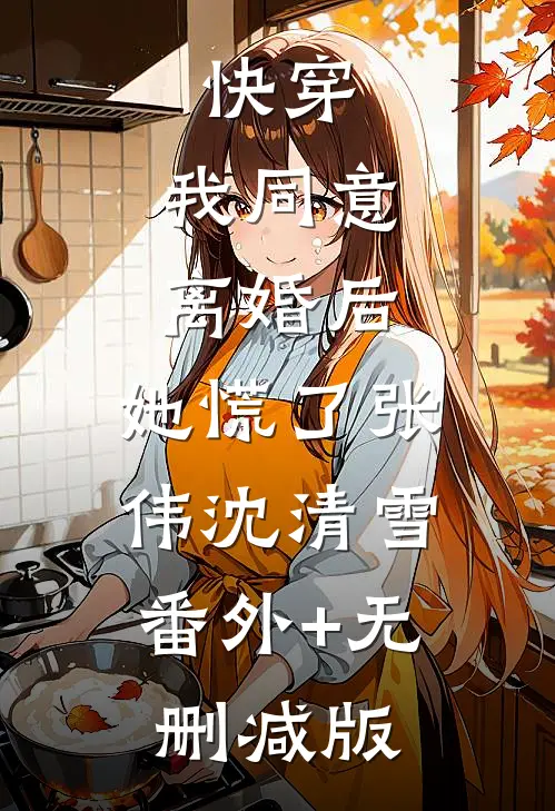快穿：我同意离婚后，她慌了张伟沈清雪:番外+无删减版