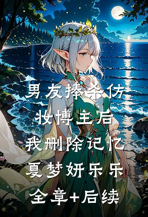 男友捧杀仿妆博主后，我删除记忆夏梦妍乐乐全章+后续