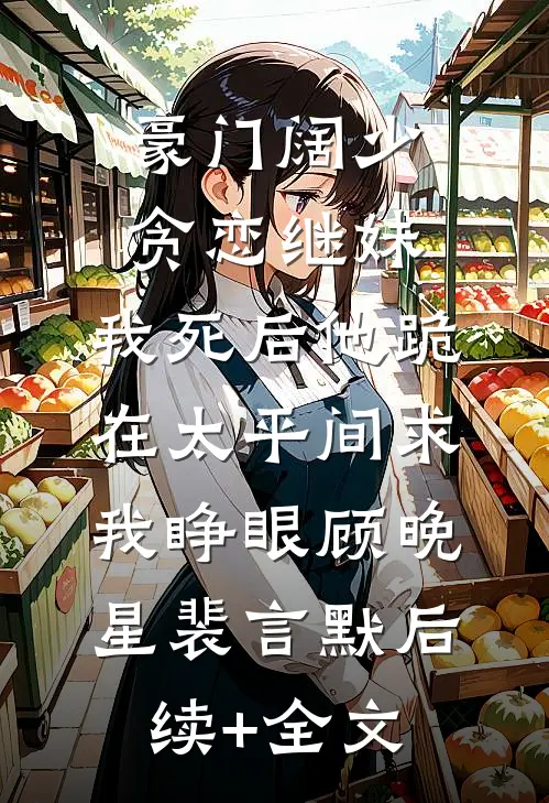 豪门阔少贪恋继妹，我死后他跪在太平间求我睁眼顾晚星裴言默后续+全文
