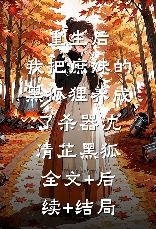 重生后，我把庶妹的黑狐狸养成了杀器沈清芷黑狐全文+后续+结局