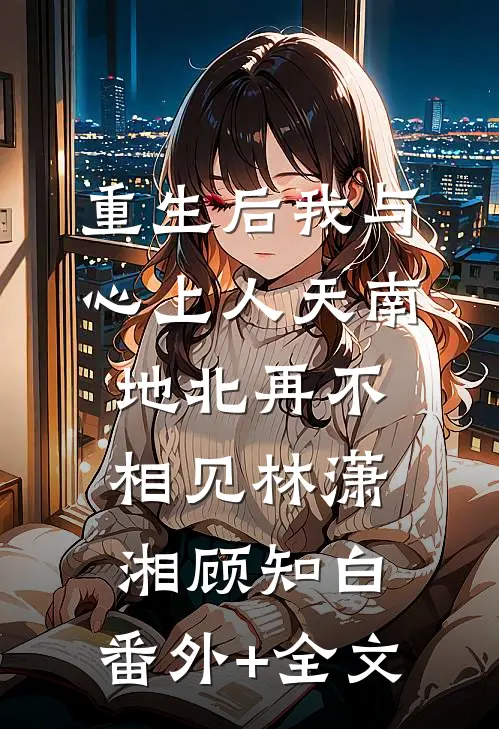 重生后我与心上人天南地北再不相见林潇湘顾知白:(番外)+(全文)