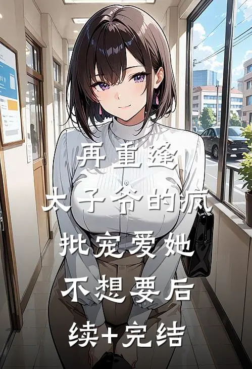 再重逢，太子爷的疯批宠爱她不想要后续+完结
