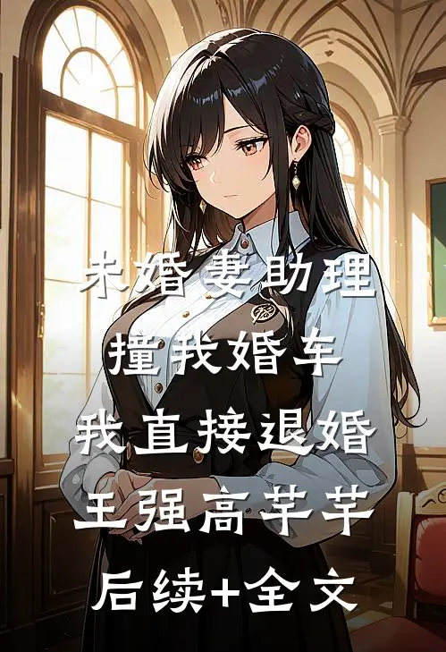 未婚妻助理撞我婚车，我直接退婚王强高芊芊后续+全文