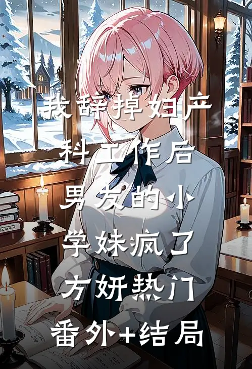 我辞掉妇产科工作后，男友的小学妹疯了方妍热门:(番外)+(结局)