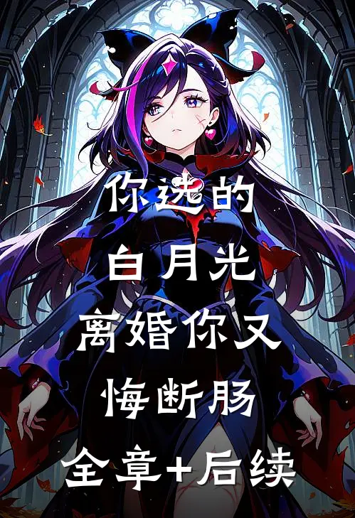 你选的白月光，离婚你又悔断肠:全章+后续