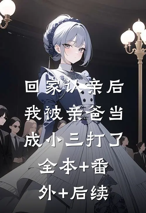 回家认亲后，我被亲爸当成小三打了:全本+番外+后续