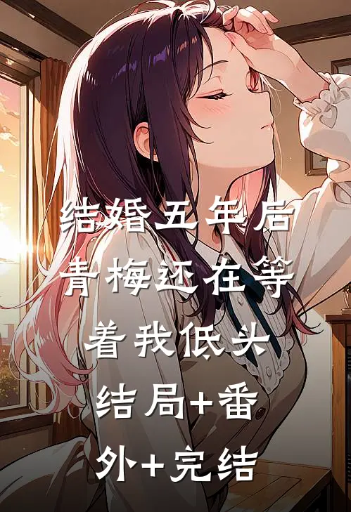 结婚五年后，青梅还在等着我低头结局+番外+完结