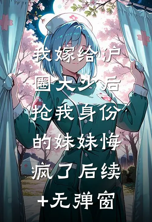 我嫁给沪圈大少后，抢我身份的妹妹悔疯了后续+无弹窗