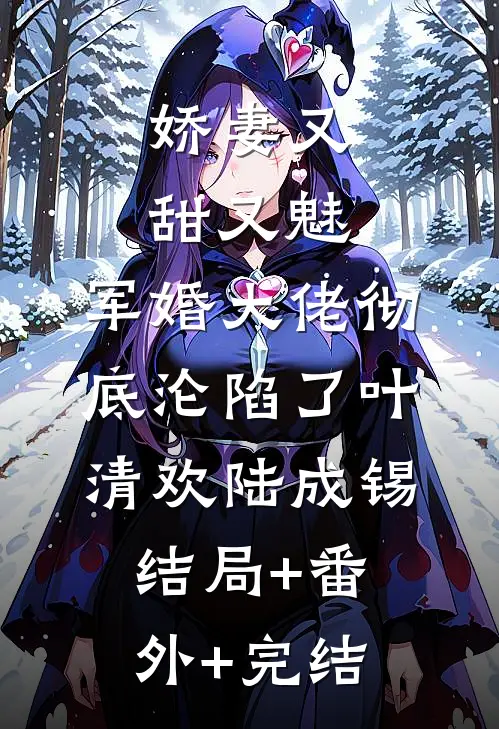 娇妻又甜又魅，军婚大佬彻底沦陷了叶清欢陆成锡:结局+番外+完结