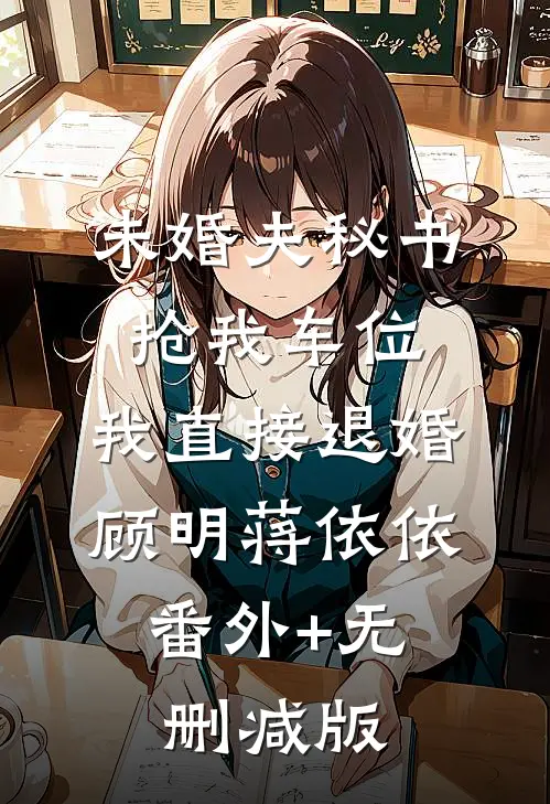 未婚夫秘书抢我车位，我直接退婚顾明蒋依依:番外+无删减版