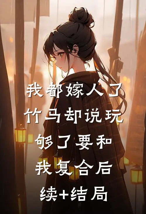 我都嫁人了，竹马却说玩够了要和我复合后续+结局