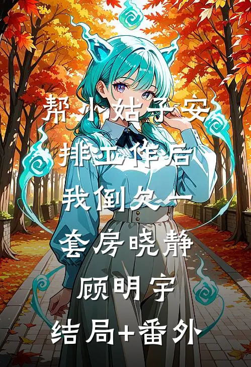 帮小姑子安排工作后，我倒欠一套房晓静顾明宇:结局+番外