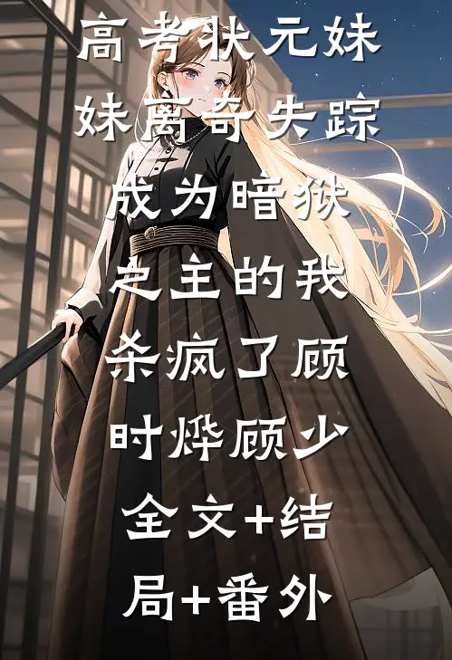 高考状元妹妹离奇失踪，成为暗狱之主的我杀疯了顾时烨顾少:全文+结局+番外