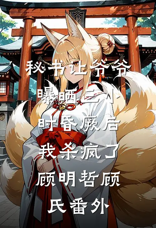 秘书让爷爷曝晒三小时昏厥后，我杀疯了顾明哲顾氏番外