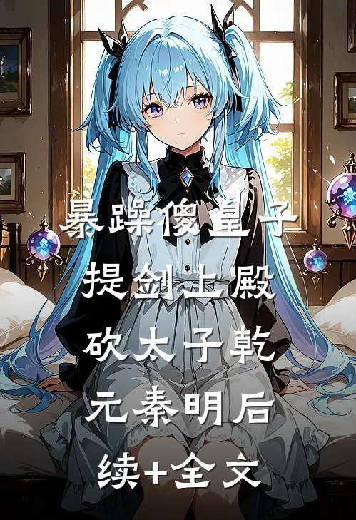 暴躁傻皇子，提剑上殿砍太子乾元秦明后续+全文