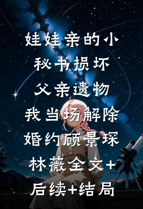 娃娃亲的小秘书损坏父亲遗物，我当场解除婚约顾景琛林薇全文+后续+结局