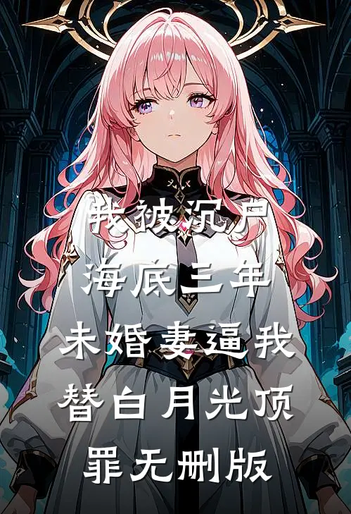 我被沉尸海底三年，未婚妻逼我替白月光顶罪无删版