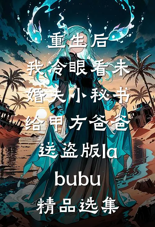 重生后，我冷眼看未婚夫小秘书给甲方爸爸送盗版labubu精品选集