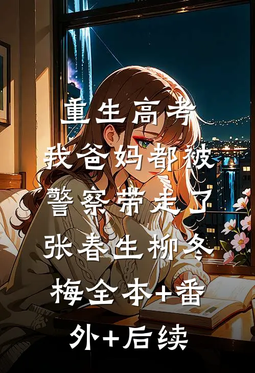 重生高考，我爸妈都被警察带走了张春生柳冬梅全本+番外+后续