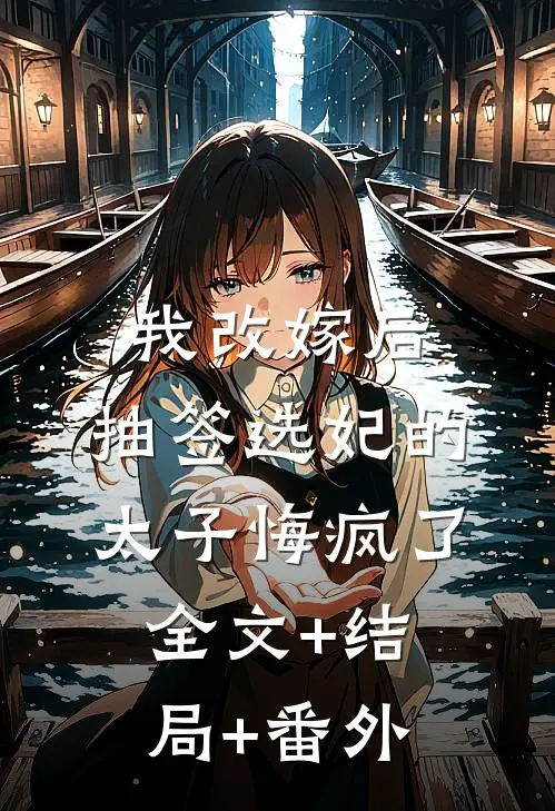 我改嫁后，抽签选妃的太子悔疯了:全文+结局+番外
