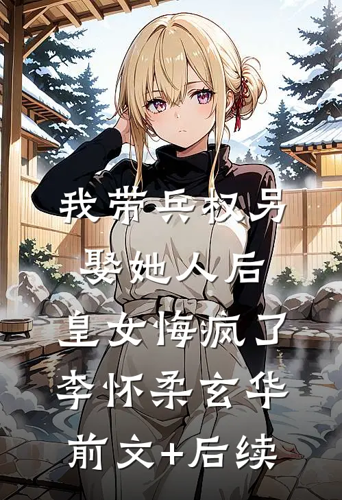 我带兵权另娶她人后，皇女悔疯了李怀柔玄华前文+后续
