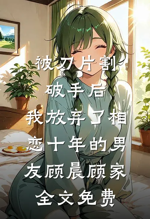 被刀片割破手后，我放弃了相恋十年的男友顾晨顾家全文免费