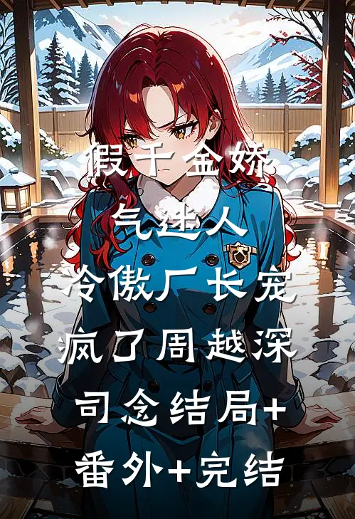 假千金娇气迷人，冷傲厂长宠疯了周越深司念结局+番外+完结